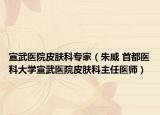 宣武医院皮肤科专家（朱威 首都医科大学宣武医院皮肤科主任医师）