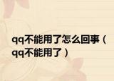 qq不能用了怎么回事（qq不能用了）