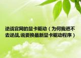 逆战官网的显卡驱动（为何我进不去逆战,说要换最新显卡驱动程序）
