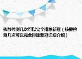 核酸检测几次可以完全排除新冠（核酸检测几次可以完全排除新冠详细介绍）