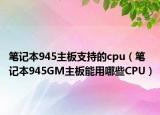 笔记本945主板支持的cpu（笔记本945GM主板能用哪些CPU）