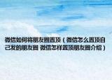 微信如何将朋友圈置顶（微信怎么置顶自己发的朋友圈 微信怎样置顶朋友圈介绍）