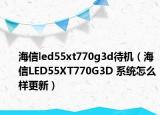 海信led55xt770g3d待机（海信LED55XT770G3D 系统怎么样更新）