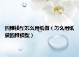 圆锥模型怎么用纸做（怎么用纸做圆锥模型）