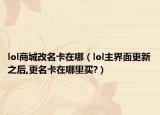 lol商城改名卡在哪（lol主界面更新之后,更名卡在哪里买?）