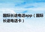 国际长途电话app（国际长途电话卡）