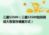三星S3500（三星S3500如何调成大容量存储器方式）