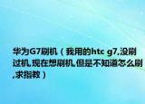 华为G7刷机（我用的htc g7,没刷过机,现在想刷机,但是不知道怎么刷,求指教）