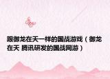 跟御龙在天一样的国战游戏（御龙在天 腾讯研发的国战网游）