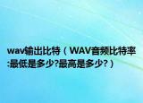 wav输出比特（WAV音频比特率:最低是多少?最高是多少?）