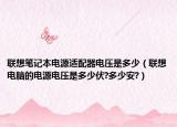 联想笔记本电源适配器电压是多少（联想电脑的电源电压是多少伏?多少安?）