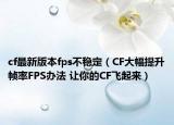cf最新版本fps不稳定（CF大幅提升帧率FPS办法 让你的CF飞起来）
