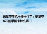 诺基亚手机卡槽卡住了（诺基亚822的手机卡肿么弄,）