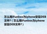 怎么用iFunbox为iphone安装DEB文件?（怎么用iFunbox为iphone安装DEB文件?）