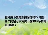 有免费下载电影的网址吗?（电影,哪个网站可以免费下载1080p的电影,谢谢）