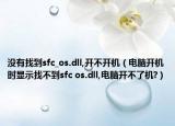 没有找到sfc_os.dll,开不开机（电脑开机时显示找不到sfc os.dll,电脑开不了机?）