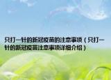 只打一针的新冠疫苗的注意事项（只打一针的新冠疫苗注意事项详细介绍）