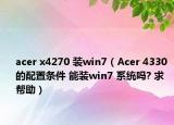 acer x4270 装win7（Acer 4330 的配置条件 能装win7 系统吗? 求帮助）