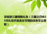 荣耀新三国领取礼包（三国之刃中25元礼包开启美女可领的任务怎么领取）