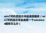 win7开机后显示未能连接服务（win7开机提示未能连接一个windows服务怎么办）