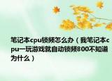 笔记本cpu锁频怎么办（我笔记本cpu一玩游戏就自动锁频800不知道为什么）