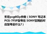 索尼pcg6f2p参数（SONY 笔记本PCG-7F5P型号在 SONY官网的对应型号是什么?）