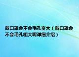 戴口罩会不会毛孔变大（戴口罩会不会毛孔粗大呢详细介绍）
