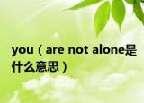 you（are not alone是什么意思）