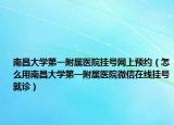 南昌大学第一附属医院挂号网上预约（怎么用南昌大学第一附属医院微信在线挂号就诊）