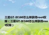 三星GT-I8160怎么样获得root权限（三星GT-I8160怎么样获得root权限）