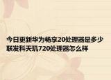 今日更新华为畅享20处理器是多少联发科天玑720处理器怎么样
