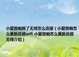 小爱音响换了无线怎么连接（小爱音响怎么重新连接wifi 小爱音响怎么重新连接无线介绍）