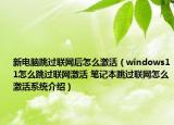 新电脑跳过联网后怎么激活（windows11怎么跳过联网激活 笔记本跳过联网怎么激活系统介绍）