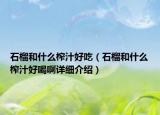 石榴和什么榨汁好吃（石榴和什么榨汁好喝啊详细介绍）