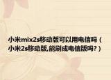 小米mix2s移动版可以用电信吗（小米2s移动版,能刷成电信版吗?）
