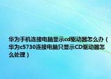 华为手机连接电脑显示cd驱动器怎么办（华为c5730连接电脑只显示CD驱动器怎么处理）