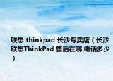 联想 thinkpad 长沙专卖店（长沙联想ThinkPad 售后在哪 电话多少）