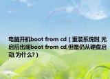 电脑开机boot from cd（重装系统时,光启后出现boot from cd,但是仍从硬盘启动,为什么?）