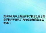 安卓手机充不上电也开不了机怎么办（安卓手机开不开机了,充电也没有反应,怎么处理?）