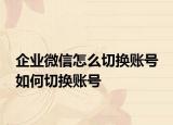 企业微信怎么切换账号 如何切换账号
