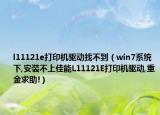 l11121e打印机驱动找不到（win7系统下,安装不上佳能L11121E打印机驱动,重金求助!）