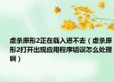 虐杀原形2正在载入进不去（虐杀原形2打开出现应用程序错误怎么处理啊）