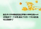 我在JD.COM商城买的白苹果4.4999没有root  198我买了一个贝壳.我玩了大约一个月.现在我可以卖更多了