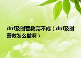 dnf及时营救完不成（dnf及时营救怎么做啊）