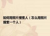如何用照片搜索人（怎么用照片搜索一个人）