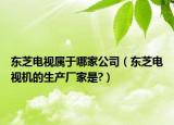 东芝电视属于哪家公司（东芝电视机的生产厂家是?）