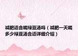 减肥适合喝绿豆汤吗（减肥一天喝多少绿豆汤合适详细介绍）