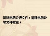 清除电脑垃圾文件（清除电脑垃圾文件教程）