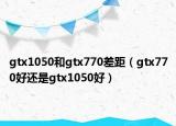 gtx1050和gtx770差距（gtx770好还是gtx1050好）