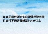 ios5的固件谢谢你必须能用没有固件文件不兼容最好是beta6以上